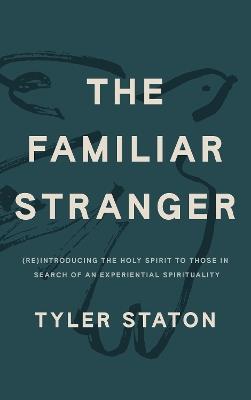 The Familiar Stranger: (Re)Introducing the Holy Spirit to Those in Search of an Experiential Spirituality - Tyler Staton - cover