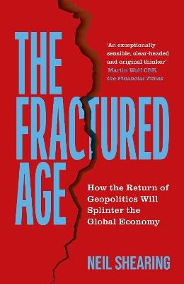 The Fractured Age: How the Return of Geopolitics Will Splinter the Global Economy - Neil Shearing - cover