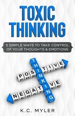 Toxic Thinking - 5 Simple Ways To Take Control of Your Thoughts & Emotions - K C Myler - cover