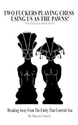 Two Fuckers Playing Chess Using Us As The Pawns, THE EGO IS A NARCISSIST: Breaking Away From The Entity That Controls You - Sharon Francis - cover