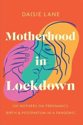 Motherhood in Lockdown: 150 mothers on pregnancy, birth and postpartum in a pandemic - Daisie Lane - cover