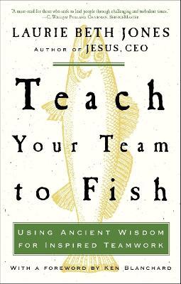 Teach Your Team to Fish: Using Ancient Wisdom for Inspired Teamwork - Laurie Beth Jones - cover