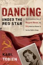 Dancing Under the Red Star: The Extraordinary Story of Margaret Werner, The Only American Woman to Survive Stalin's Gulag