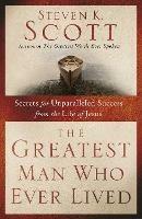 Greatest Man who Ever Lived: Secrets for Unparalleled Success from the Life of Jesus