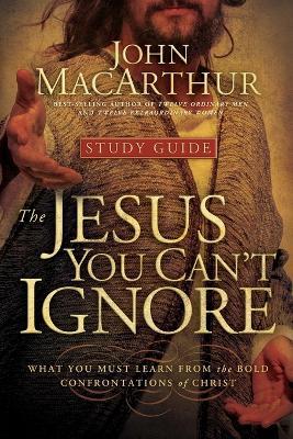 The Jesus You Can't Ignore (Study Guide): What You Must Learn from the Bold Confrontations of Christ - John F. MacArthur - cover