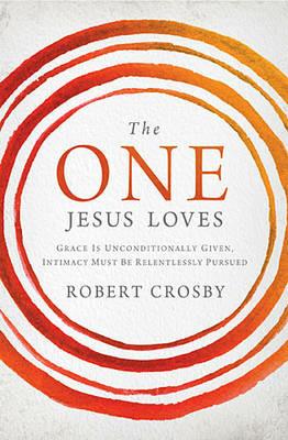 The One Jesus Loves: Grace Is Unconditionally Given, Intimacy Must Be Relentlessly Pursued - Robert Crosby - cover