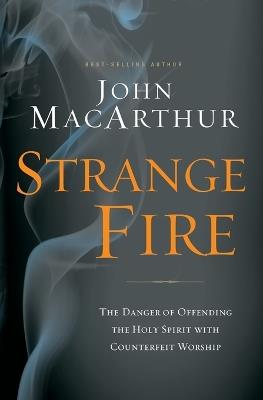 Strange Fire: The Danger of Offending the Holy Spirit with Counterfeit Worship - John F. MacArthur - cover