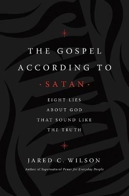 The Gospel According to Satan: Eight Lies about God that Sound Like the Truth - Jared C. Wilson - cover