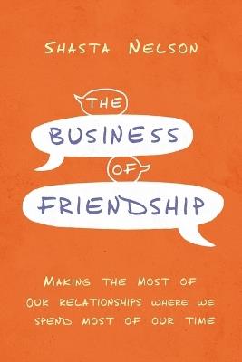 The Business of Friendship: Making the Most of Our Relationships Where We Spend Most of Our Time - Shasta Nelson - cover