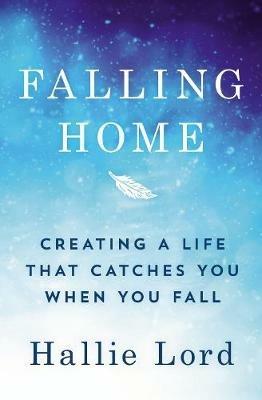 Falling Home: Creating a Life That Catches You When You Fall - Hallie Lord - cover
