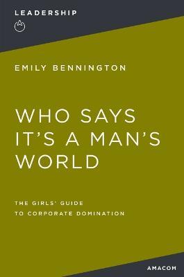 Who Says It's a Man's World: The Girls' Guide to Corporate Domination - Emily Bennington - cover