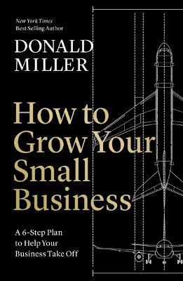 How to Grow Your Small Business: A 6-Step Plan to Help Your Business Take Off - Donald Miller - cover