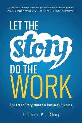 Let the Story Do the Work: The Art of Storytelling for Business Success - Esther Choy - cover