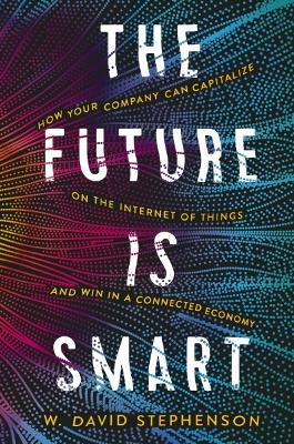 The Future is Smart: How Your Company Can Capitalize on the Internet of Things--and Win in a Connected Economy - W.  David Stephenson - cover