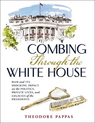 Combing Through the White House: Hair and Its Shocking Impact on the Politics, Private Lives, and Legacies of the Presidents - Theodore Pappas - cover
