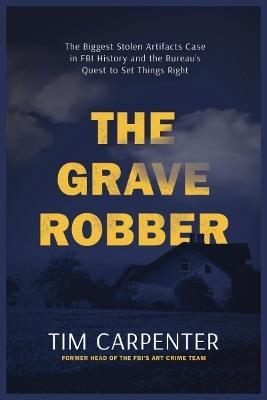 The Grave Robber: The Biggest Stolen Artifacts Case in FBI History and the Bureau’s Quest to Set Things Right - Tim Carpenter - cover