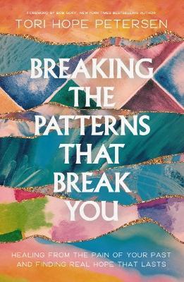 Breaking the Patterns That Break You: Healing from the Pain of Your Past and Finding Real Hope That Lasts - Tori Hope Petersen - cover