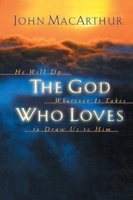 The God Who Loves: He Will Do Whatever It Takes To Draw Us To Him - John F. MacArthur - cover