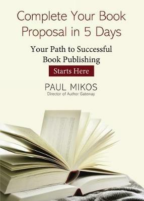 Complete Your Book Proposal in 5 Days: Your Path to Successful Book Publishing Starts Here - Paul Mikos - cover
