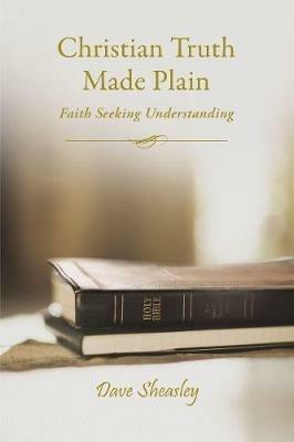 Christian Truth Made Plain: Faith Seeking Understanding - Dave Sheasley - cover