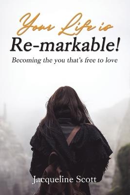 Your Life is Re-markable!: Becoming the you that's free to love - Jacqueline Scott - cover