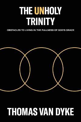 The Unholy Trinity: Obstacles to Living in the Fullness of God's Grace - Thomas Van Dyke - cover