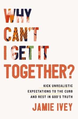 Why Can't I Get It Together?: Kick Unrealistic Expectations to the Curb and Rest in God's Truth - Jamie Ivey - cover