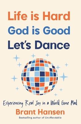 Life Is Hard. God Is Good. Let's Dance.: Experiencing Real Joy in a World Gone Mad - Brant Hansen - cover