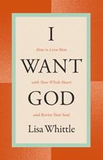 I Want God: How to Love Him with Your Whole Heart and Revive Your Soul