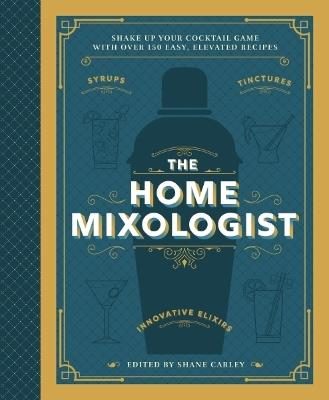 The Home Mixologist: Shake Up Your Cocktail Game with 150 Recipes - Shane Carley - cover