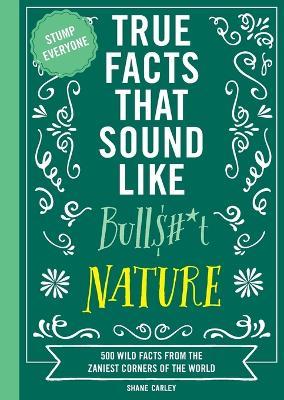 True Facts That Sound Like Bull$#*t: Nature: 500 Wild Facts from the Zaniest Corners of the World - Shane Carley - cover
