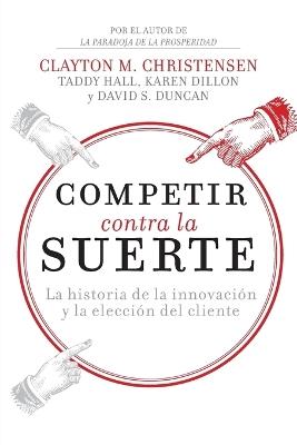 Competir contra la suerte: La historia de la innovación y la elección del cliente - Clayton M. Christensen,Karen Dillon,Taddy Hall - cover