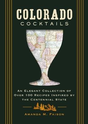 Colorado Cocktails: An Elegant Collection of Over 100 Recipes Inspired by the Centennial State - Amanda M. Faison - cover
