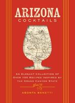 Arizona Cocktails: An Elegant Collection of Over 100 Recipes Inspired by the Grand Canyon State