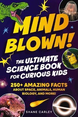 Mind Blown! The Ultimate Science Book for Curious Kids: 250+ Amazing Facts About Space, Animals, Human Biology, and More! - Shane Carley - cover