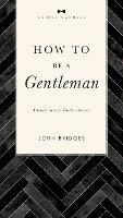 How to Be a Gentleman Revised and   Expanded: A Timely Guide to Timeless Manners - John Bridges - cover