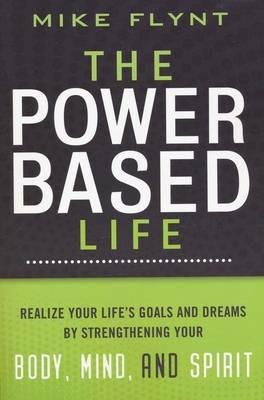 The Power-Based Life: Realize Your Life's Goals and Dreams by Strengthening Your Body, Mind, and Spirit - Mike Flynt - cover