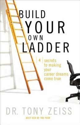 Build Your Own Ladder: 4 Secrets to Making Your Career Dreams Come True - Tony Zeiss - cover