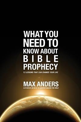 What You Need to Know About Bible Prophecy: 12 Lessons That Can Change Your Life - Max Anders - cover
