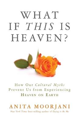 What If This Is Heaven?: How Our Cultural Myths Prevent Us from Experiencing Heaven on Earth - Anita Moorjani - cover