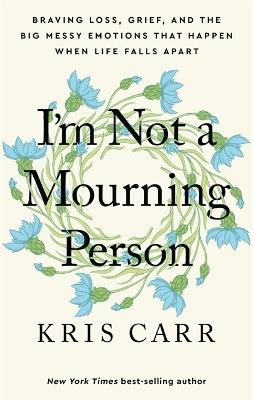 I'm Not a Mourning Person: Braving Loss, Grief, and the Big Messy Emotions That Happen When Life Falls Apart - Kris Carr - cover