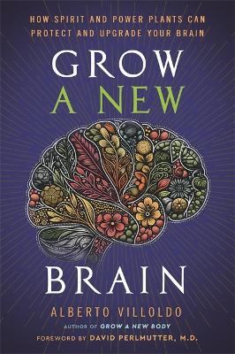 Grow a New Brain: How Spirit and Power Plants Can Protect and Upgrade Your Brain - Alberto Villoldo - cover