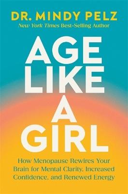 Age Like a Girl: How Menopause Rewires Your Brain for Mental Clarity, Increased Confidence, and Renewed Energy - Mindy Pelz - cover