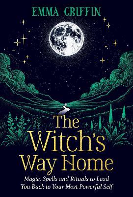 The Witch's Way Home: Magic, Spells and Rituals to Lead You Back to Your Most Powerful Self - Emma Griffin - cover