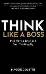 Think Like a Boss: Stop Playing Small and Start Thinking Big