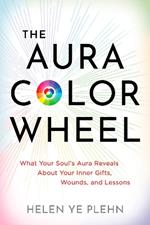 The Aura Color Wheel: What Your Souls Aura Reveals About Your Inner Gifts, Wounds, and Lessons