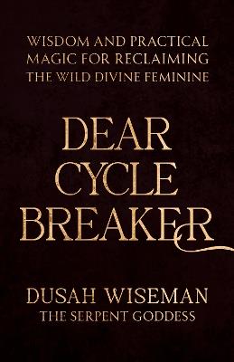 Dear Cycle Breaker: Wisdom and Practical Magic for Reclaiming the Wild Divine Feminine - Dusah Wiseman - cover
