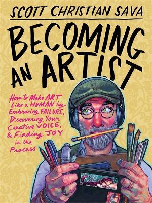 Becoming an Artist: How to Make Art Like a Human by Embracing Failure, Discovering Your Creative Voice & Finding Joy in the Process - Scott Christian Sava - cover