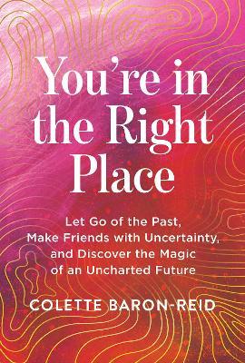 You're in the Right Place: Let Go of the Past, Make Friends with Uncertainty, and Discover the Magic of an Uncharted Future - Colette Baron-Reid - cover