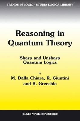 Reasoning in Quantum Theory: Sharp and Unsharp Quantum Logics - Maria Luisa Dalla Chiara,Roberto Giuntini,Richard Greechie - cover
